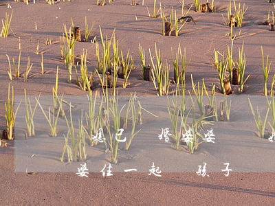 兒媳已離婚婆婆還幫她帶孩子嗎(離婚后和婆婆住一起帶孩子)