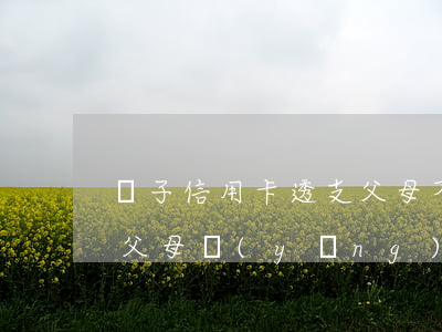 兒子信用卡透支父母不知情(兒子透支信用卡,父母應(yīng)該怎么樣)
