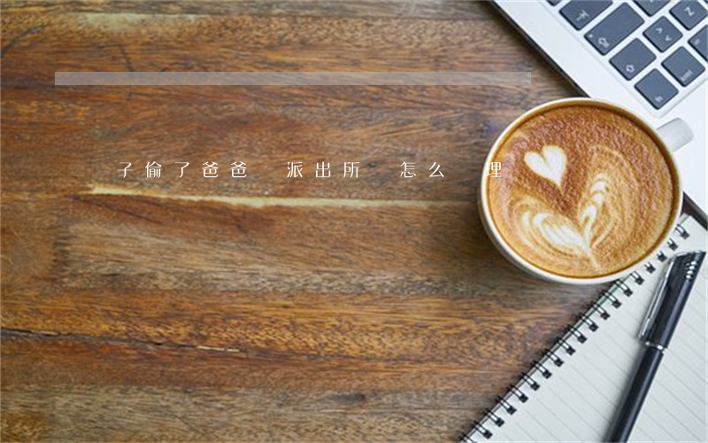 兒子偷了爸爸錢派出所該怎么處理