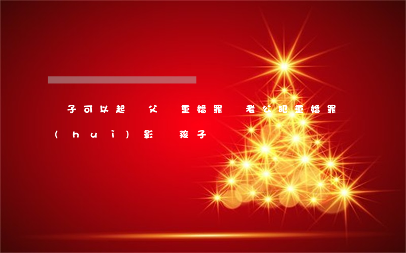 兒子可以起訴父親重婚罪嗎(老公犯重婚罪會(huì)影響孩子嗎)