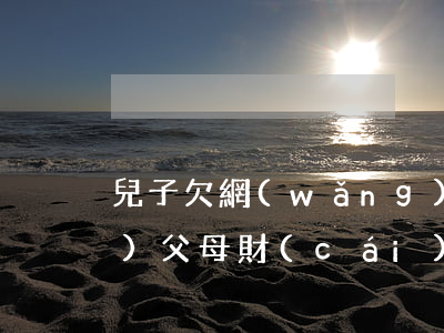 兒子欠網(wǎng)貸可以凍結(jié)父母財(cái)產(chǎn)嗎(子女借網(wǎng)貸不還,父母的存款會凍結(jié)嗎)
