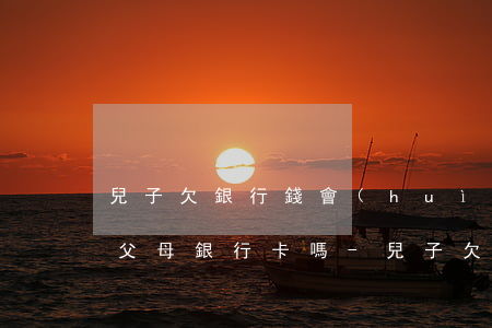 兒子欠銀行錢會(huì)凍結(jié)父母銀行卡嗎-兒子欠銀行錢會(huì)凍結(jié)父母銀行卡嗎?