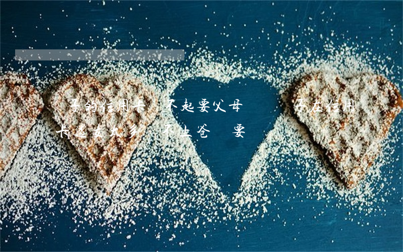 兒子的信用卡還不起要父母還嗎(兒子在信用卡透支太多還不上,爸媽要還嗎)