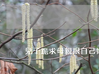 兒子跪求母親跟自己好哥們離婚