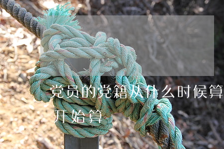党员的党籍从什么时候算起(党籍从什么时候开始算)