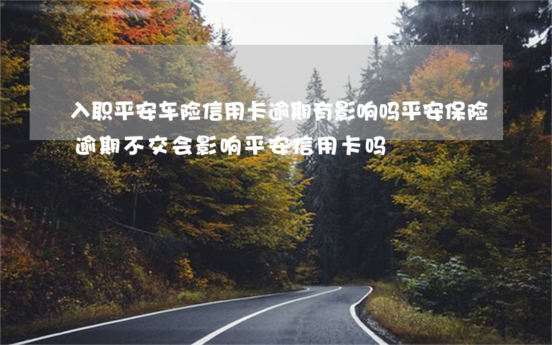 入职平安车险信用卡逾期有影响吗(平安保险逾期不交会影响平安信用卡吗?)