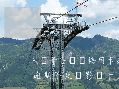 入職平安車險信用卡逾期有影響嗎(平安保險逾期不交會影響平安信用卡嗎?)