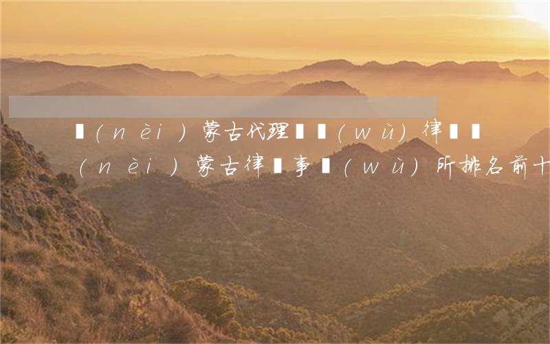 內(nèi)蒙古代理債務(wù)律師(內(nèi)蒙古律師事務(wù)所排名前十位)