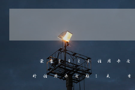 內蒙古2020信用卡逾期名單-內蒙古銀行信用卡逾期1天會有不良記錄嗎