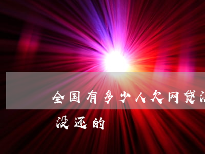 全国有多少人欠网贷没还的(有没有人欠网贷没还的)