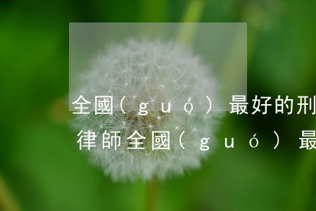 全國(guó)最好的刑事律師排成都刑事律師(全國(guó)最厲害的刑事律師)