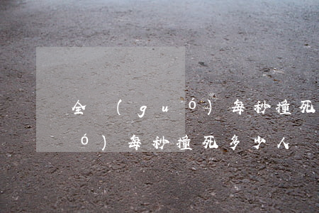 全國(guó)每秒撞死多少人(全國(guó)每秒撞死多少人)