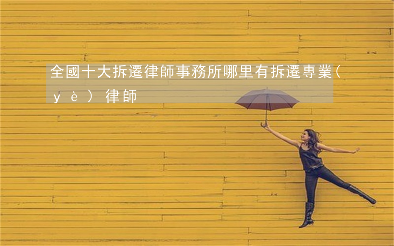 全國十大拆遷律師事務所(哪里有拆遷專業(yè)律師)