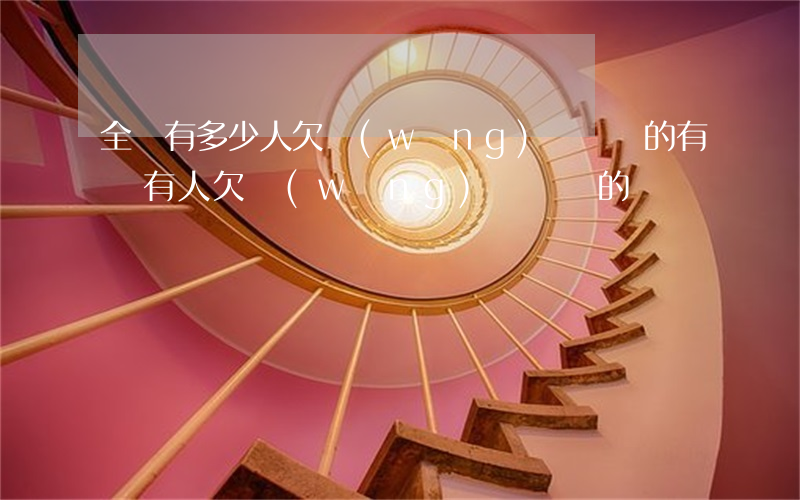 全國有多少人欠網(wǎng)貸沒還的(有沒有人欠網(wǎng)貸沒還的)