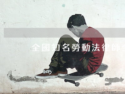 全國知名勞動法律師(全國最出名的律師)