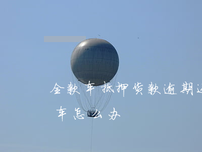 全款车抵押货款逾期还款(借款抵押车逾期后车怎么办)