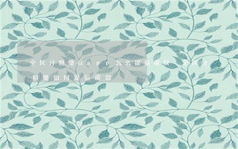 全民分期樂在app怎么提前還款-全民分期樂如何提前還款