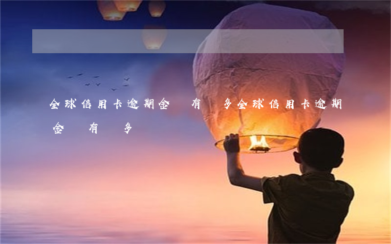 全球信用卡逾期金額有幾多(全球信用卡逾期金額有幾多)