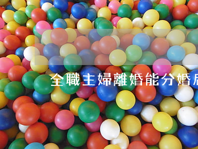 全職主婦離婚能分婚后財產嗎