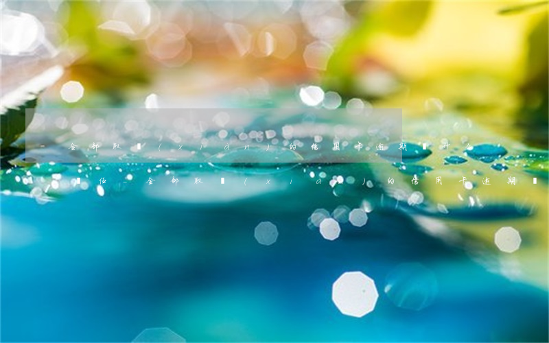 全部取現(xiàn)的信用卡逾期負什么責任-全部取現(xiàn)的信用卡逾期負什么責任
