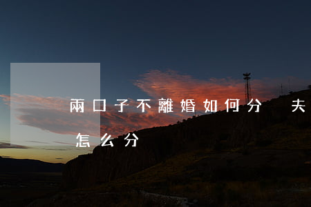 兩口子不離婚如何分戶(夫妻雙方離婚了戶口怎么分戶)
