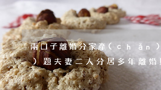 兩口子離婚分家產(chǎn)問(wèn)題(夫妻二人分居多年離婚 財(cái)產(chǎn)怎么分)