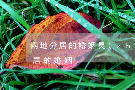 兩地分居的婚姻(長(zhǎng)期兩地分居的婚姻)