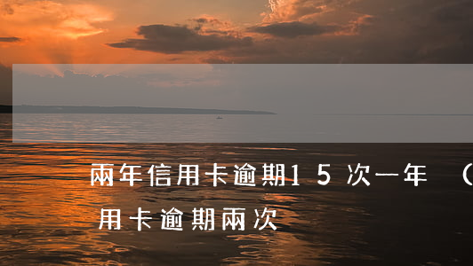 兩年信用卡逾期15次(一年內(nèi)信用卡逾期兩次)