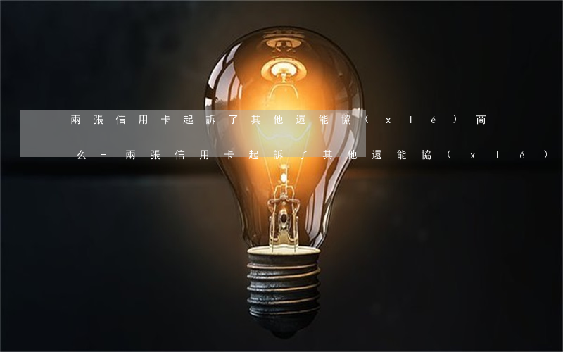 兩張信用卡起訴了其他還能協(xié)商么-兩張信用卡起訴了其他還能協(xié)商么