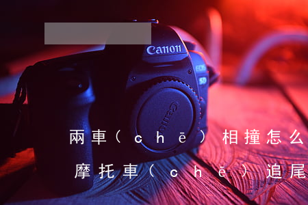 兩車(chē)相撞怎么劃分責(zé)任（摩托車(chē)追尾汽車(chē)責(zé)任如何劃分）