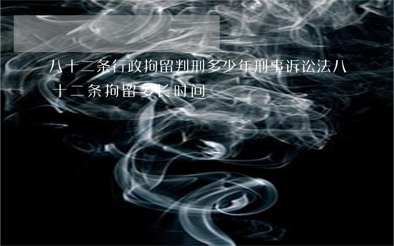 八十二条行政拘留判刑多少年(刑事诉讼法八十二条拘留多长时间)