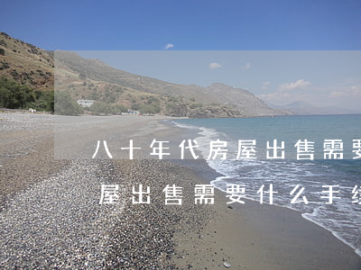 八十年代房屋出售需要什么手续(八十年代房屋出售需要什么手续)