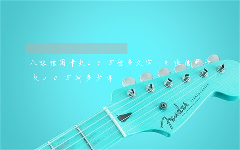 八张信用卡欠25万坐多久牢-8张信用卡欠20万判多少年