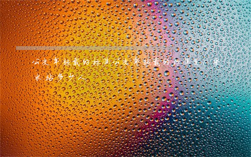 公交车超载的标准(公交车超载的标准是1平米站多少人)