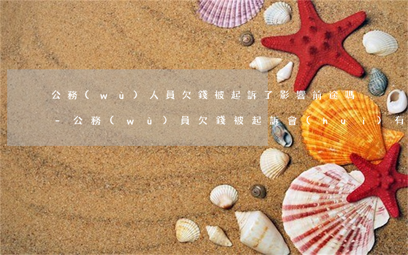 公務(wù)人員欠錢被起訴了影響前途嗎-公務(wù)員欠錢被起訴會(huì)有什么后果