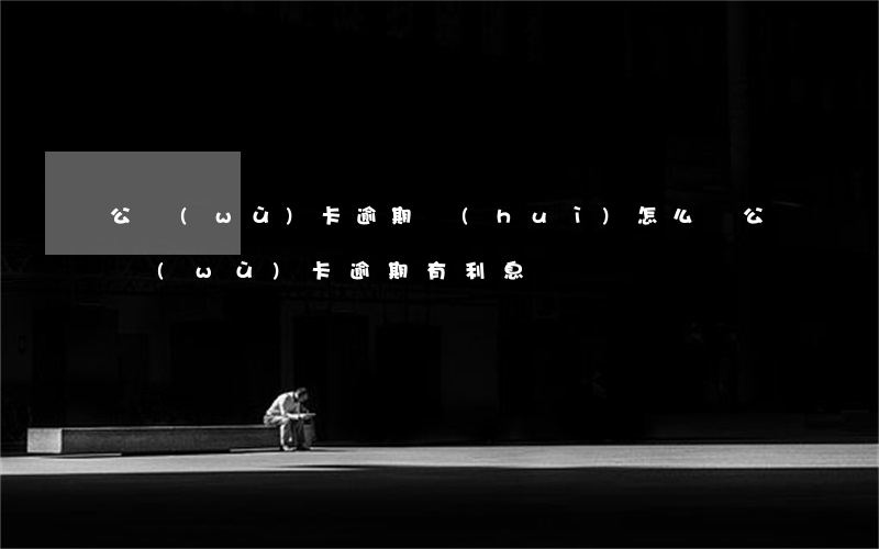 公務(wù)卡逾期會(huì)怎么樣(公務(wù)卡逾期有利息嗎)