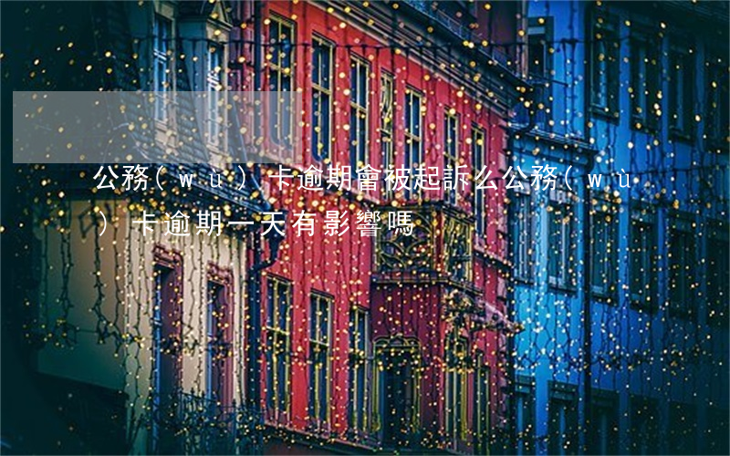 公務(wù)卡逾期會被起訴么(公務(wù)卡逾期一天有影響嗎)