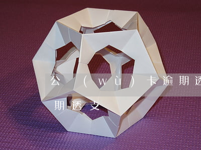 公務(wù)卡逾期透支(公務(wù)卡逾期透支)
