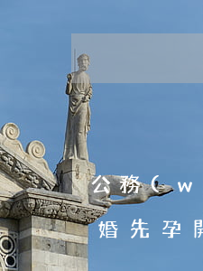 公務(wù)員未婚先孕(公務(wù)員未婚先孕開除)