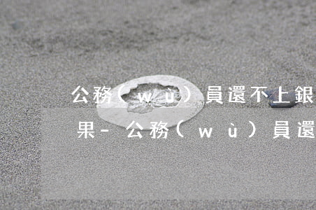 公務(wù)員還不上銀行到款會有什么后果-公務(wù)員還不上銀行到款會有什么后果嗎