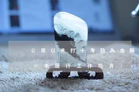 公司以未打卡考勤為由辭退員工，法院：未打卡≠未履行工作職責(zé)！
