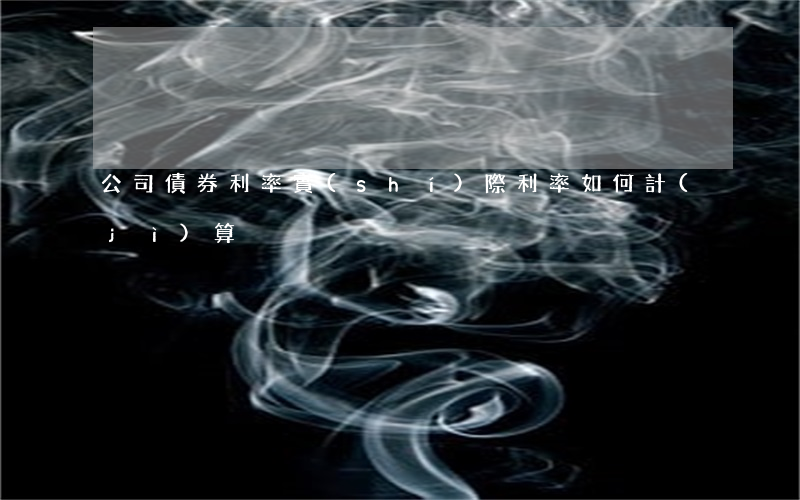 公司債券利率實(shí)際利率如何計(jì)算