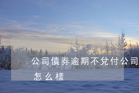 公司債券逾期不兌付 公司債券逾期不兌付會怎么樣