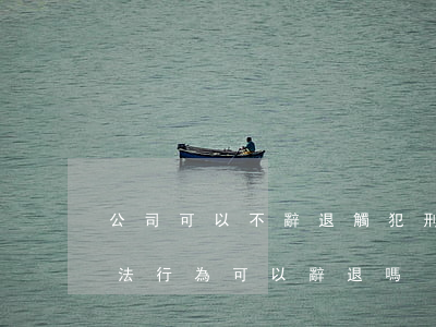 公司可以不辭退觸犯刑法的員工嗎(員工有違法行為可以辭退嗎)