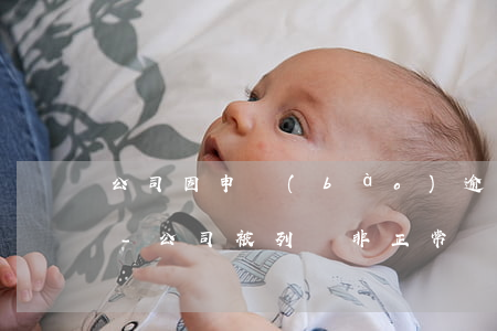 公司因申報(bào)逾期被列入非正常戶-公司被列為非正常戶后果