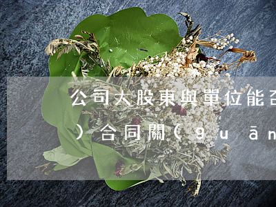 公司大股東與單位能否成立勞動(dòng)合同關(guān)系？