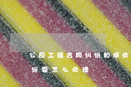 公司工程合同纠纷如何处理(公司之间合同纠纷要怎么处理)