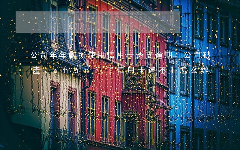公司年年虧損使用信用卡透支逾期-公司破產(chǎn)了信用卡還不上怎么辦