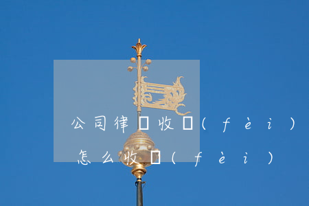 公司律師收費(fèi)(律師費(fèi)怎么收費(fèi))