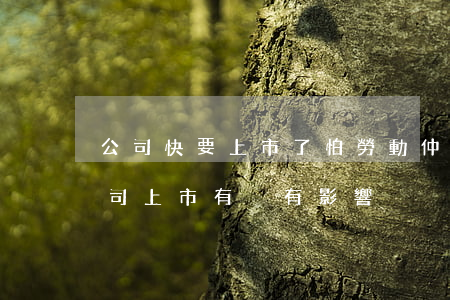 公司快要上市了怕勞動仲裁嗎(勞動仲裁對公司上市有沒有影響)